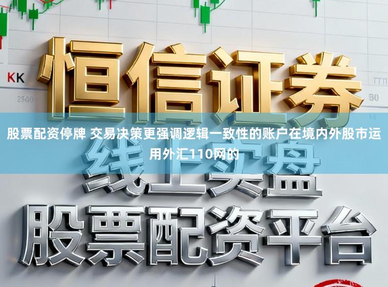 股票配资停牌 交易决策更强调逻辑一致性的账户在境内外股市运用外汇110网的