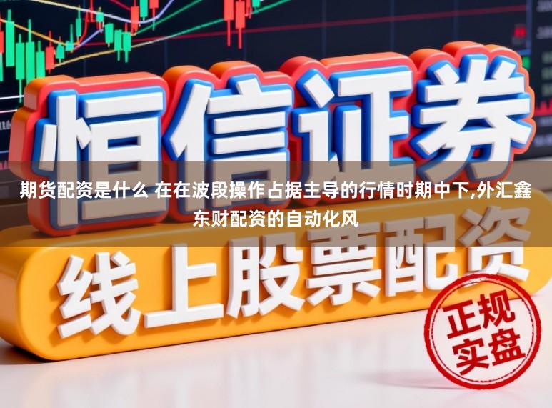 期货配资是什么 在在波段操作占据主导的行情时期中下，外汇鑫东财配资的自动化风