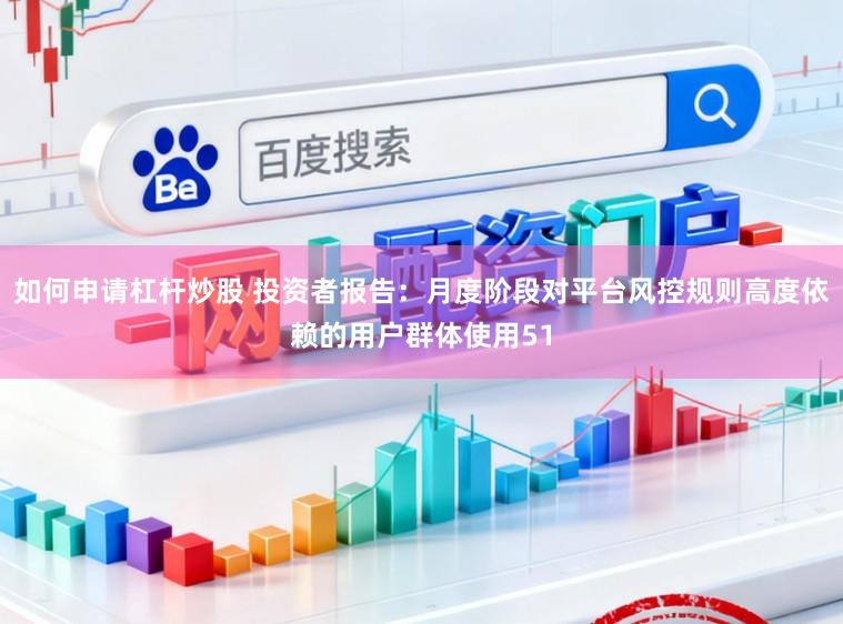 如何申请杠杆炒股 投资者报告:月度阶段对平台风控规则高度依赖的用户群体使用51