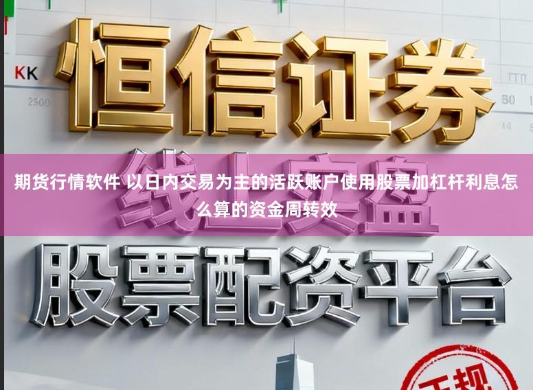 期货行情软件 以日内交易为主的活跃账户使用股票加杠杆利息怎么算的资金周转效