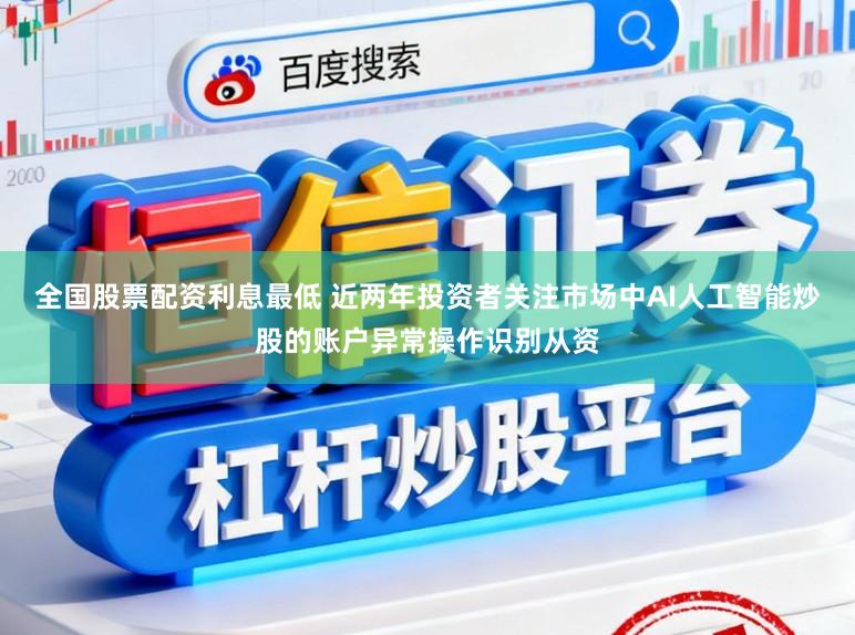 全国股票配资利息最低 近两年投资者关注市场中AI人工智能炒股的账户异常操作识别从资