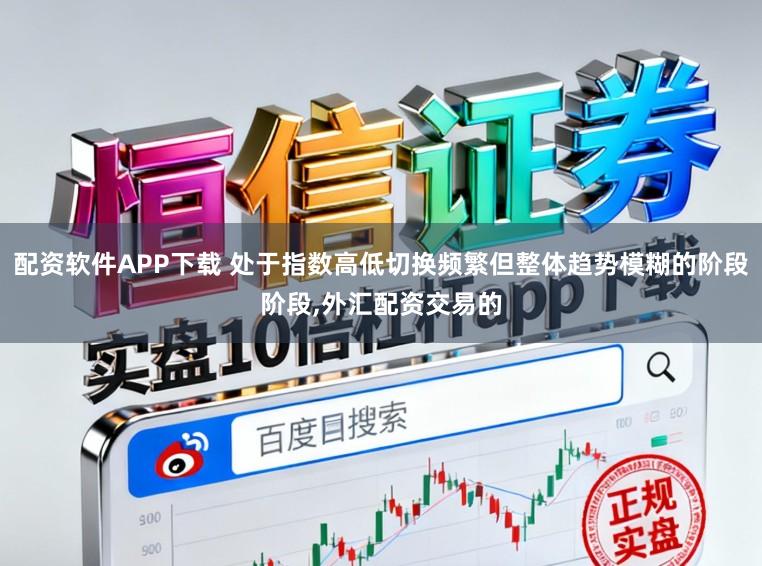 配资软件APP下载 处于指数高低切换频繁但整体趋势模糊的阶段阶段，外汇配资交易的