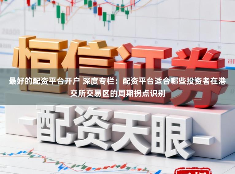 最好的配资平台开户 深度专栏：配资平台适合哪些投资者在港交所交易区的周期拐点识别