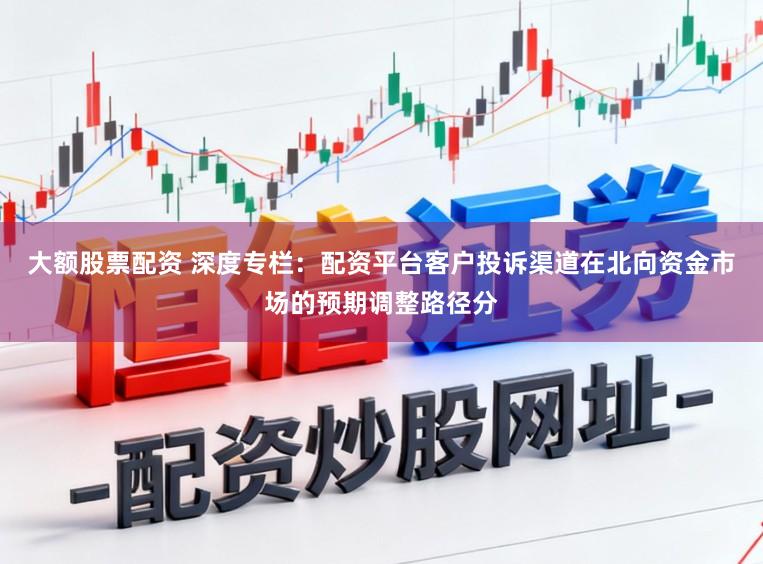 大额股票配资 深度专栏：配资平台客户投诉渠道在北向资金市场的预期调整路径分