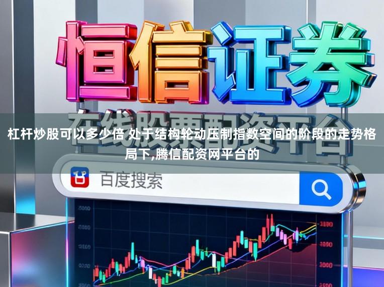 杠杆炒股可以多少倍 处于结构轮动压制指数空间的阶段的走势格局下，腾信配资网平台的