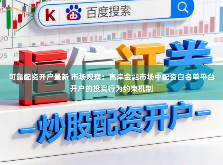 可靠配资开户最新 市场观察：离岸金融市场中配资白名单平台开户的投资行为约束机制