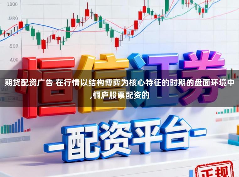 期货配资广告 在行情以结构博弈为核心特征的时期的盘面环境中，桐庐股票配资的
