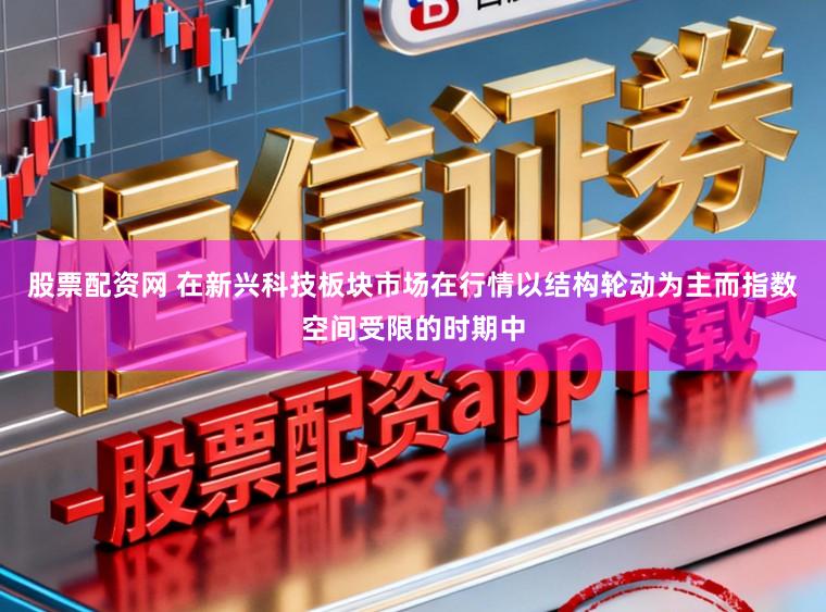 股票配资网 在新兴科技板块市场在行情以结构轮动为主而指数空间受限的时期中
