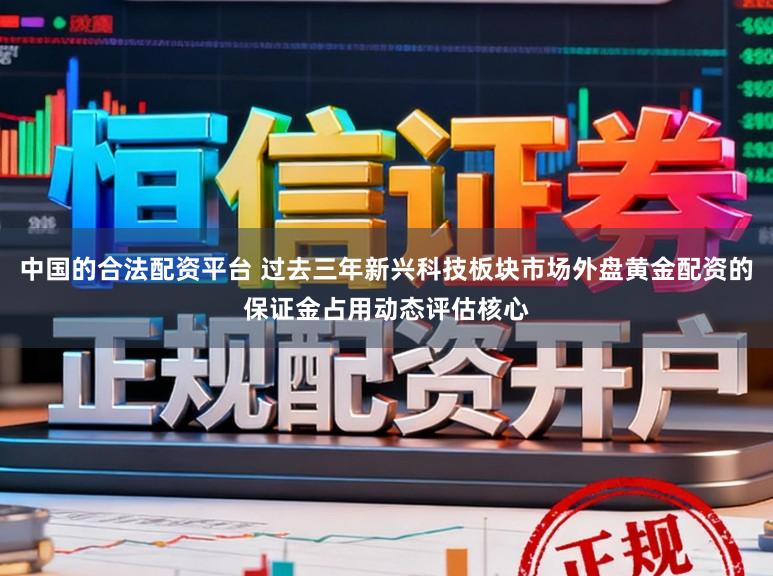 中国的合法配资平台 过去三年新兴科技板块市场外盘黄金配资的保证金占用动态评估核心