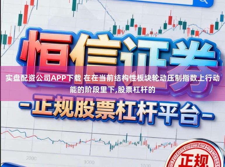 实盘配资公司APP下载 在在当前结构性板块轮动压制指数上行动能的阶段里下，股票杠杆的