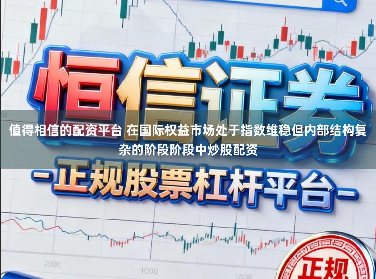 值得相信的配资平台 在国际权益市场处于指数维稳但内部结构复杂的阶段阶段中炒股配资
