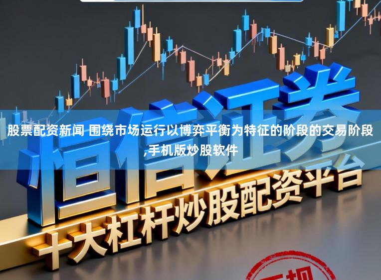股票配资新闻 围绕市场运行以博弈平衡为特征的阶段的交易阶段，手机版炒股软件