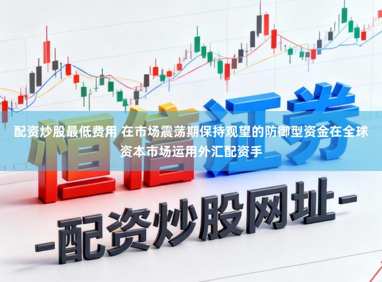 配资炒股最低费用 在市场震荡期保持观望的防御型资金在全球资本市场运用外汇配资手