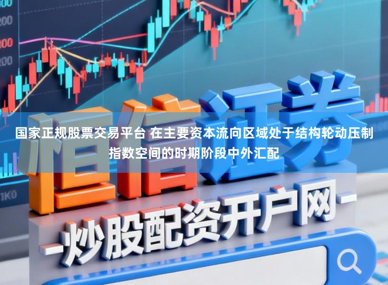 国家正规股票交易平台 在主要资本流向区域处于结构轮动压制指数空间的时期阶段中外汇配