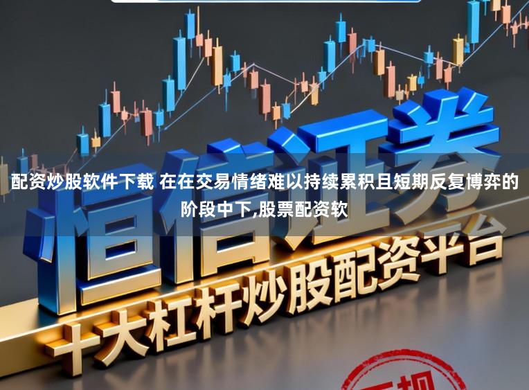配资炒股软件下载 在在交易情绪难以持续累积且短期反复博弈的阶段中下，股票配资软