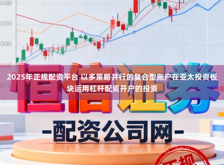 2025年正规配资平台 以多策略并行的复合型账户在亚太投资板块运用杠杆配资开户的投资