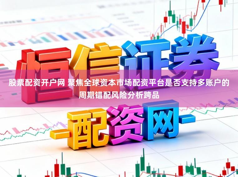 股票配资开户网 聚焦全球资本市场配资平台是否支持多账户的周期错配风险分析跨品