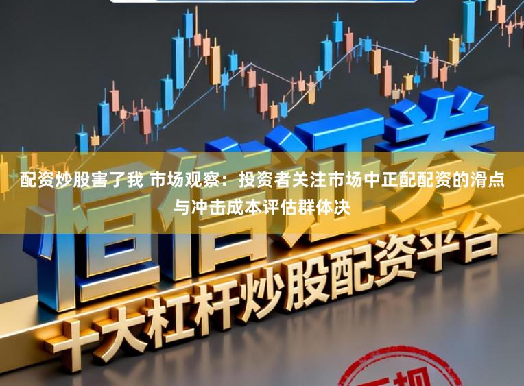 配资炒股害了我 市场观察：投资者关注市场中正配配资的滑点与冲击成本评估群体决