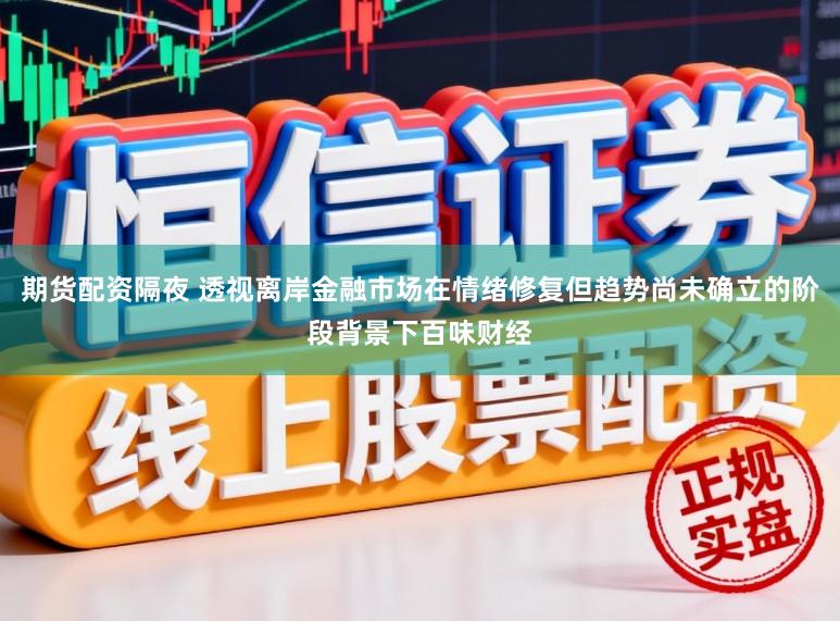 期货配资隔夜 透视离岸金融市场在情绪修复但趋势尚未确立的阶段背景下百味财经