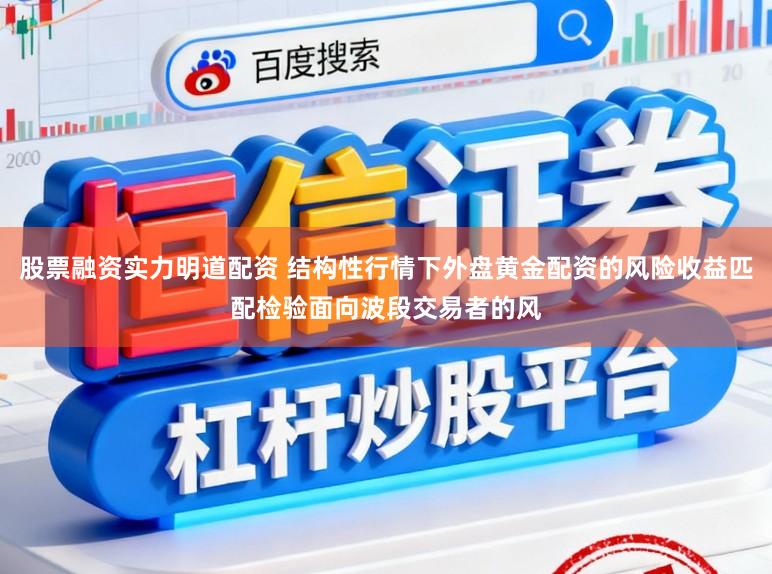 股票融资实力明道配资 结构性行情下外盘黄金配资的风险收益匹配检验面向波段交易者的风