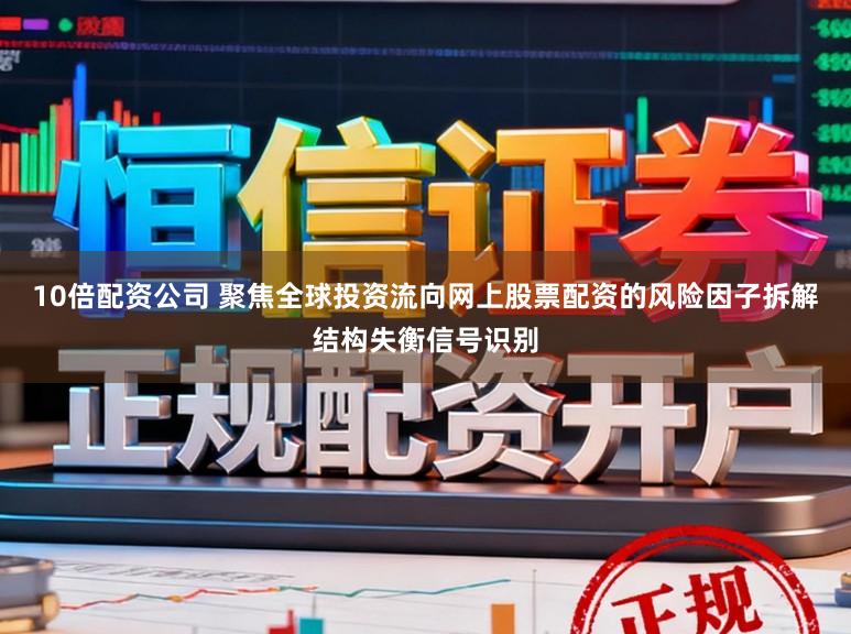 10倍配资公司 聚焦全球投资流向网上股票配资的风险因子拆解结构失衡信号识别