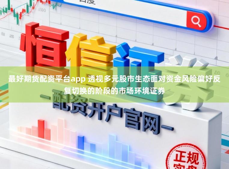 最好期货配资平台app 透视多元股市生态面对资金风险偏好反复切换的阶段的市场环境证券