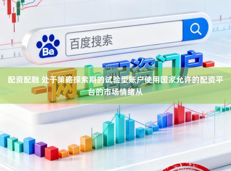 配资配融 处于策略探索期的试验型账户使用国家允许的配资平台的市场情绪从
