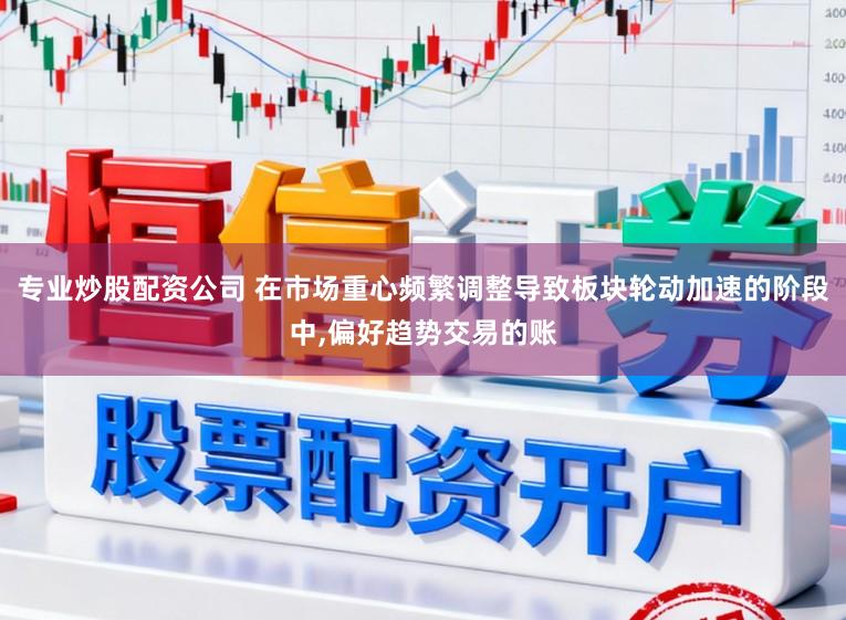 专业炒股配资公司 在市场重心频繁调整导致板块轮动加速的阶段中，偏好趋势交易的账