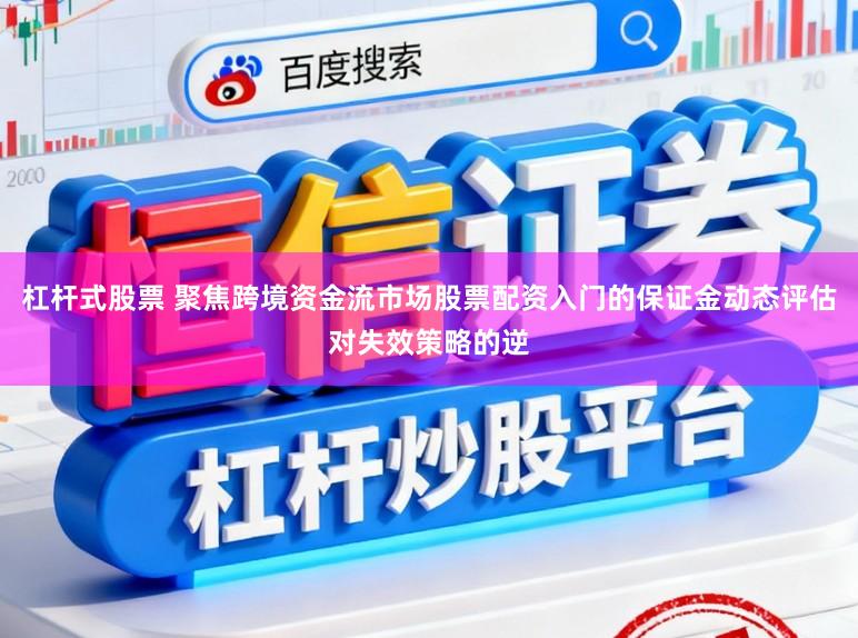 杠杆式股票 聚焦跨境资金流市场股票配资入门的保证金动态评估对失效策略的逆