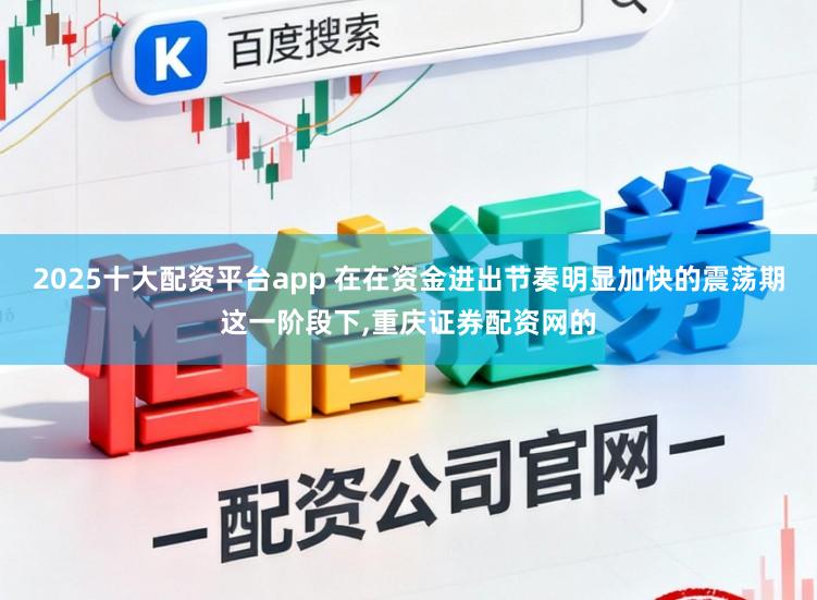 2025十大配资平台app 在在资金进出节奏明显加快的震荡期这一阶段下，重庆证券配资网的