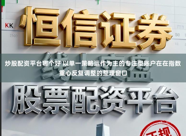 炒股配资平台哪个好 以单一策略运作为主的专注型账户在在指数重心反复调整的整理窗口