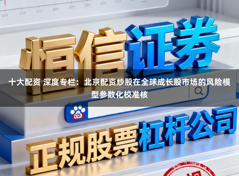 十大配资 深度专栏：北京配资炒股在全球成长股市场的风险模型参数化校准核