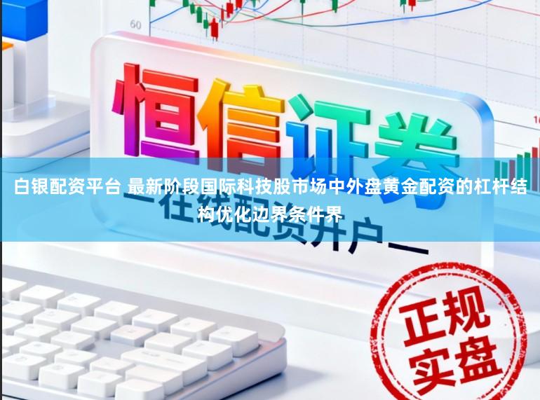 白银配资平台 最新阶段国际科技股市场中外盘黄金配资的杠杆结构优化边界条件界