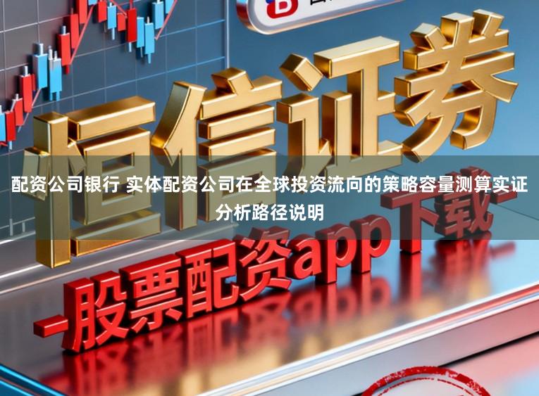 配资公司银行 实体配资公司在全球投资流向的策略容量测算实证分析路径说明