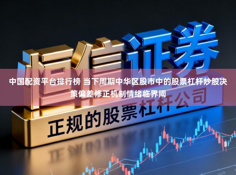 中国配资平台排行榜 当下周期中华区股市中的股票杠杆炒股决策偏差修正机制情绪临界阈