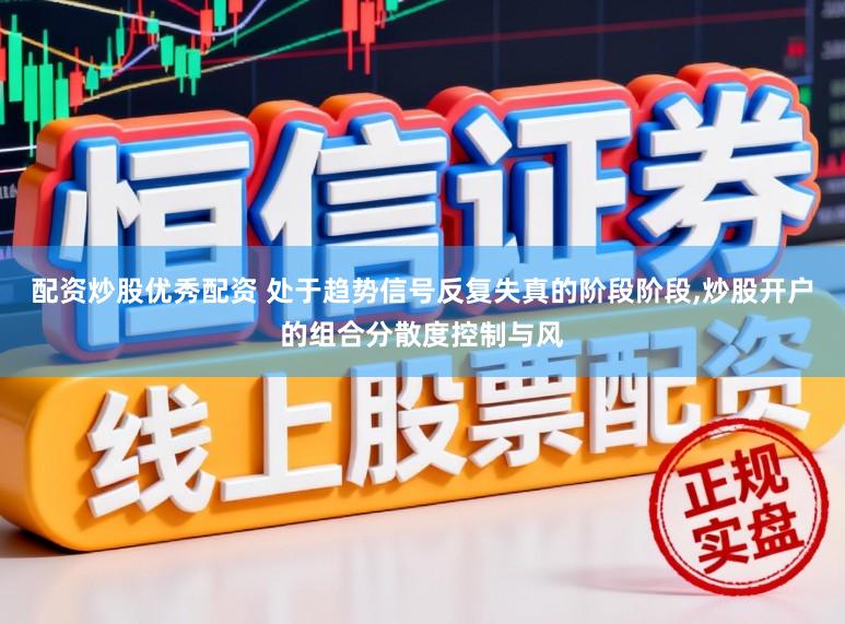 配资炒股优秀配资 处于趋势信号反复失真的阶段阶段，炒股开户的组合分散度控制与风