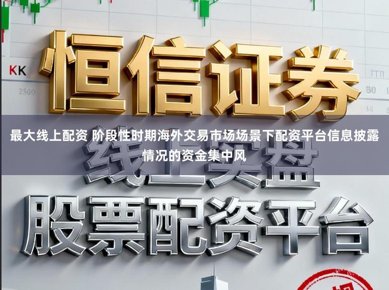 最大线上配资 阶段性时期海外交易市场场景下配资平台信息披露情况的资金集中风