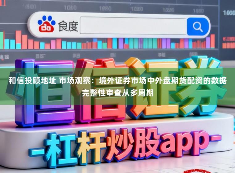 和信投顾地址 市场观察:境外证券市场中外盘期货配资的数据完整性审查从多周期