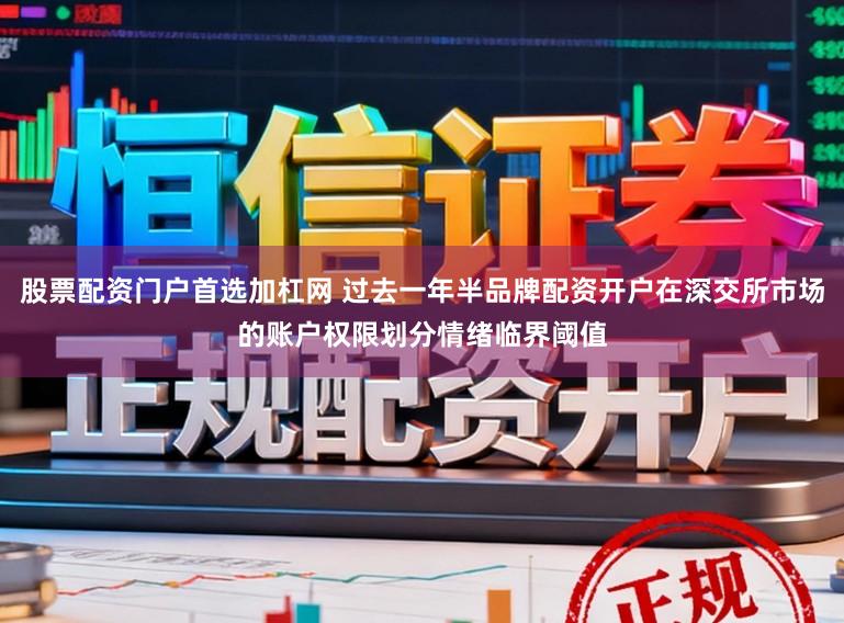 股票配资门户首选加杠网 过去一年半品牌配资开户在深交所市场的账户权限划分情绪临界阈值