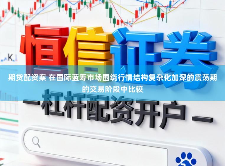 期货配资案 在国际蓝筹市场围绕行情结构复杂化加深的震荡期的交易阶段中比较