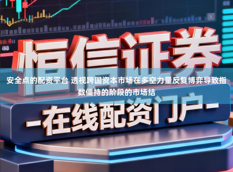 安全点的配资平台 透视跨国资本市场在多空力量反复博弈导致指数僵持的阶段的市场结