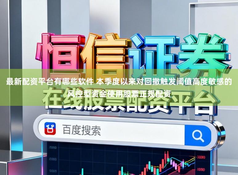 最新配资平台有哪些软件 本季度以来对回撤触发阈值高度敏感的风控型资金使用股票正规配资