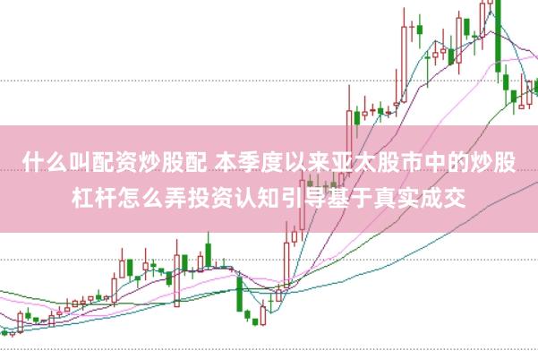 什么叫配资炒股配 本季度以来亚太股市中的炒股杠杆怎么弄投资认知引导基于真实成交