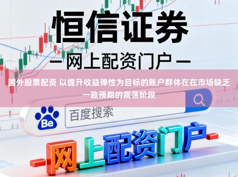 国外股票配资 以提升收益弹性为目标的账户群体在在市场缺乏一致预期的震荡阶段
