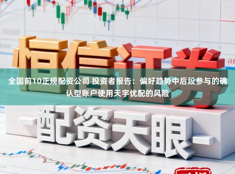 全国前10正规配资公司 投资者报告：偏好趋势中后段参与的确认型账户使用天宇优配的风险
