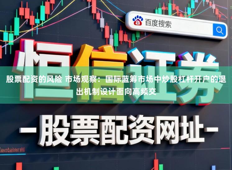 股票配资的风险 市场观察：国际蓝筹市场中炒股杠杆开户的退出机制设计面向高频交