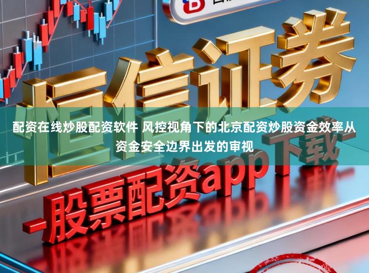 配资在线炒股配资软件 风控视角下的北京配资炒股资金效率从资金安全边界出发的审视