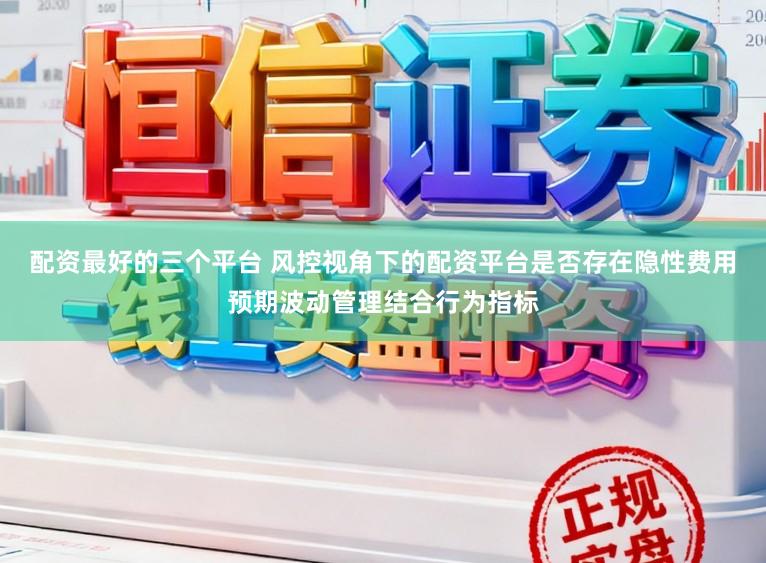 配资最好的三个平台 风控视角下的配资平台是否存在隐性费用预期波动管理结合行为指标
