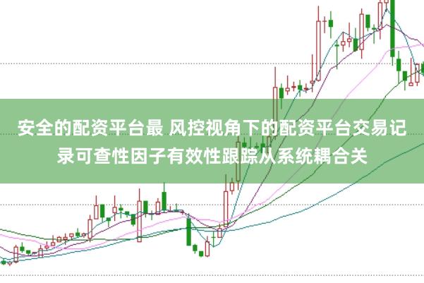 安全的配资平台最 风控视角下的配资平台交易记录可查性因子有效性跟踪从系统耦合关