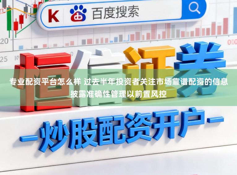 专业配资平台怎么样 过去半年投资者关注市场靠谱配资的信息披露准确性管理以前置风控